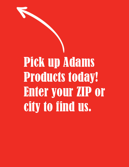 Pick up Adams Products today! Enter your ZIP or city to find us.
